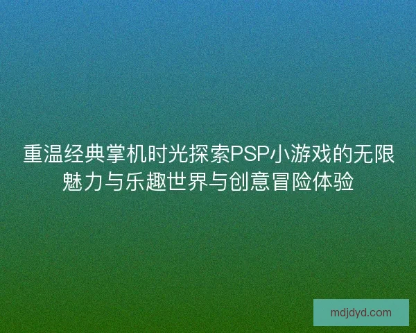 重温经典掌机时光探索PSP小游戏的无限魅力与乐趣世界与创意冒险体验