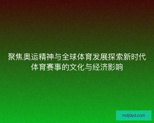 聚焦奥运精神与全球体育发展探索新时代体育赛事的文化与经济影响