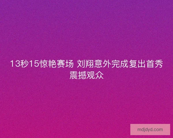 13秒15惊艳赛场 刘翔意外完成复出首秀震撼观众