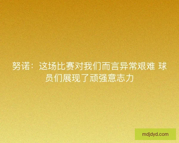 努诺：这场比赛对我们而言异常艰难 球员们展现了顽强意志力
