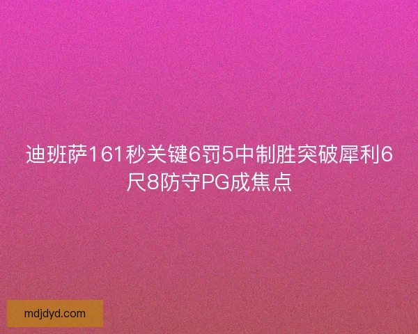 迪班萨161秒关键6罚5中制胜突破犀利6尺8防守PG成焦点
