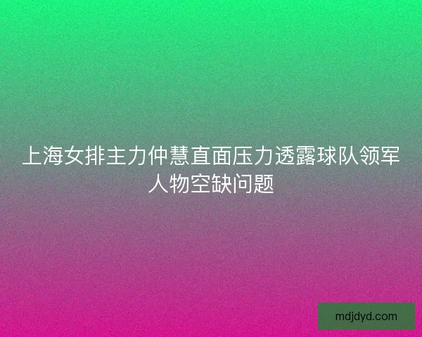 上海女排主力仲慧直面压力透露球队领军人物空缺问题